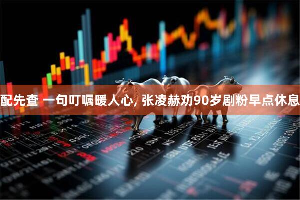 配先查 一句叮嘱暖人心, 张凌赫劝90岁剧粉早点休息
