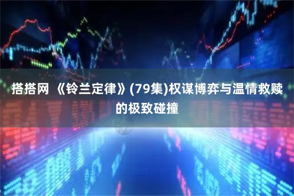 搭搭网 《铃兰定律》(79集)权谋博弈与温情救赎的极致碰撞