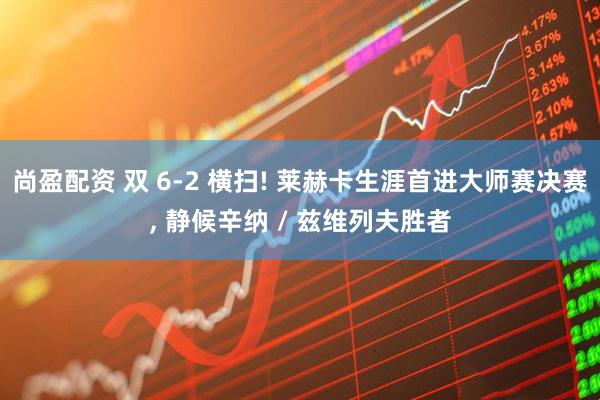 尚盈配资 双 6-2 横扫! 莱赫卡生涯首进大师赛决赛, 静候辛纳 / 兹维列夫胜者