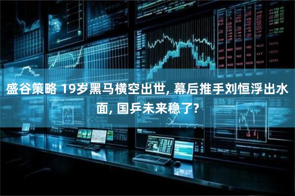 盛谷策略 19岁黑马横空出世, 幕后推手刘恒浮出水面, 国乒未来稳了?