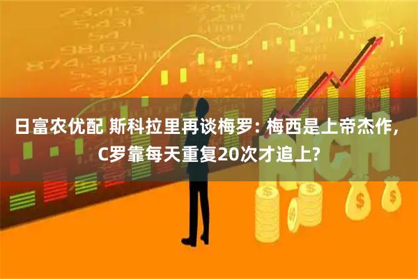 日富农优配 斯科拉里再谈梅罗: 梅西是上帝杰作, C罗靠每天重复20次才追上?