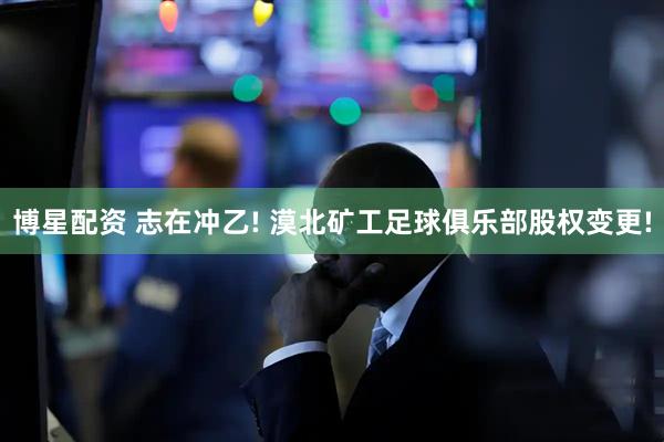 博星配资 志在冲乙! 漠北矿工足球俱乐部股权变更!