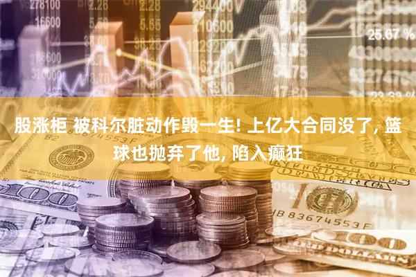股涨柜 被科尔脏动作毁一生! 上亿大合同没了, 篮球也抛弃了他, 陷入癫狂
