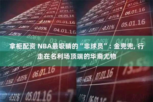 拿柜配资 NBA最吸睛的“非球员”: 金兜兜, 行走在名利场顶端的华裔尤物