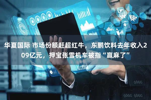 华夏国际 市场份额赶超红牛，东鹏饮料去年收入209亿元，押宝张雪机车被指“赢麻了”