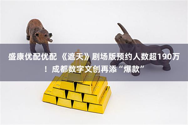 盛康优配优配 《遮天》剧场版预约人数超190万！成都数字文创再添“爆款”