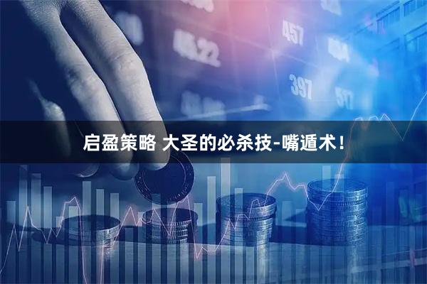 启盈策略 大圣的必杀技-嘴遁术！