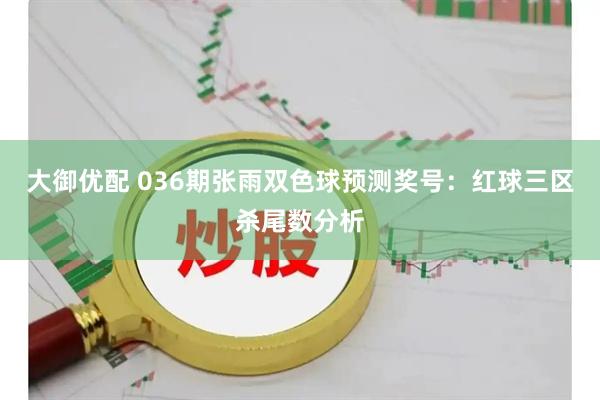 大御优配 036期张雨双色球预测奖号：红球三区杀尾数分析