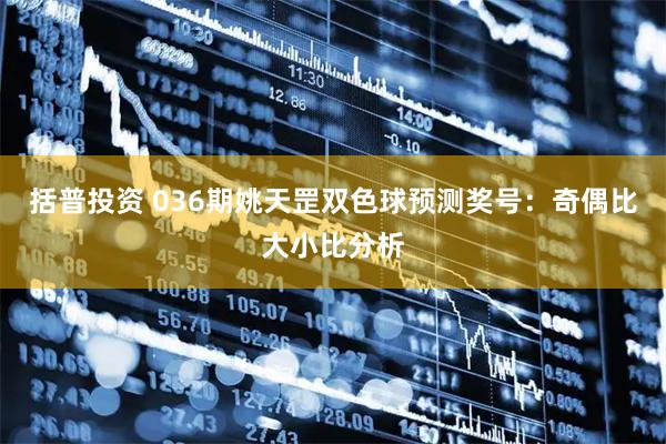 括普投资 036期姚天罡双色球预测奖号：奇偶比大小比分析