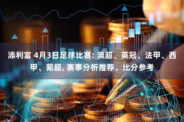 添利富 4月3日足球比赛: 澳超、英冠、法甲、西甲、葡超, 赛事分析推荐、比分参考
