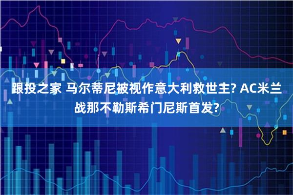 跟投之家 马尔蒂尼被视作意大利救世主? AC米兰战那不勒斯希门尼斯首发?