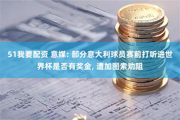51我要配资 意媒: 部分意大利球员赛前打听进世界杯是否有奖金, 遭加图索劝阻