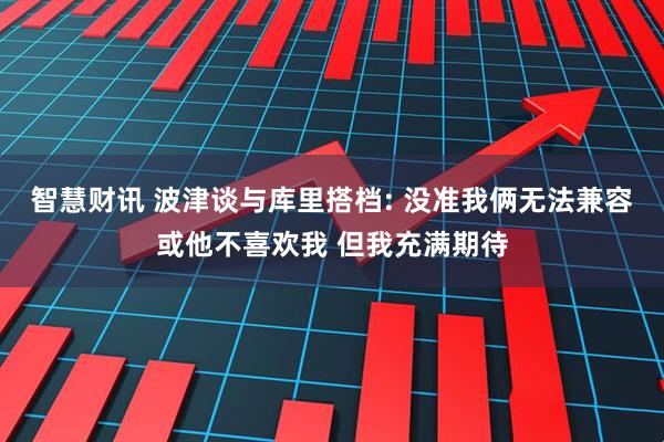 智慧财讯 波津谈与库里搭档: 没准我俩无法兼容或他不喜欢我 但我充满期待