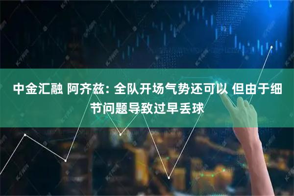 中金汇融 阿齐兹: 全队开场气势还可以 但由于细节问题导致过早丢球