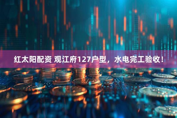 红太阳配资 观江府127户型，水电完工验收！
