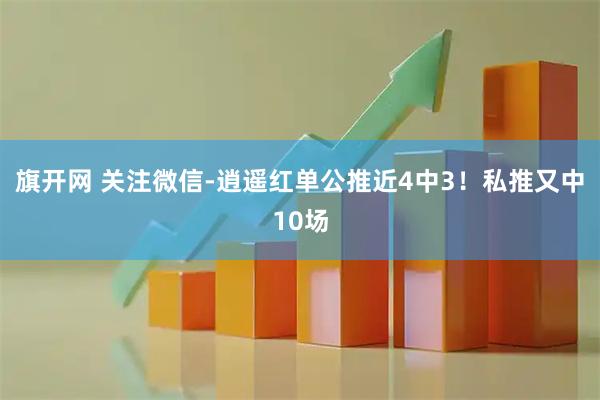 旗开网 关注微信-逍遥红单公推近4中3！私推又中10场