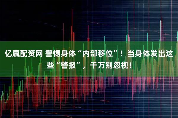 亿赢配资网 警惕身体“内部移位”！当身体发出这些“警报”，千万别忽视！