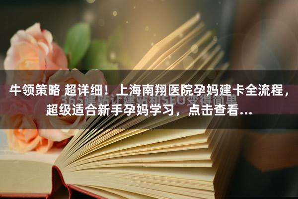 牛领策略 超详细！上海南翔医院孕妈建卡全流程，超级适合新手孕妈学习，点击查看...