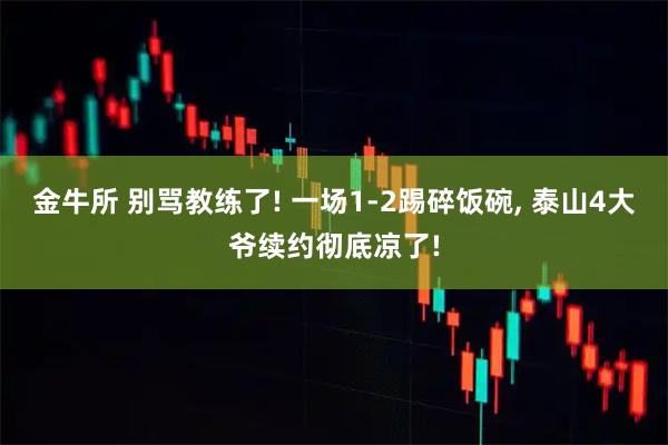 金牛所 别骂教练了! 一场1-2踢碎饭碗, 泰山4大爷续约彻底凉了!