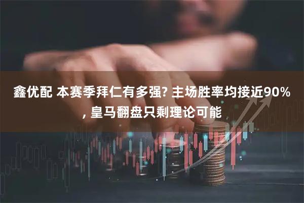 鑫优配 本赛季拜仁有多强? 主场胜率均接近90%, 皇马翻盘只剩理论可能