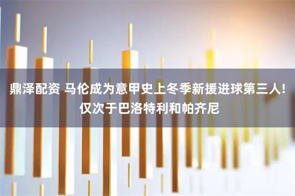 鼎泽配资 马伦成为意甲史上冬季新援进球第三人! 仅次于巴洛特利和帕齐尼