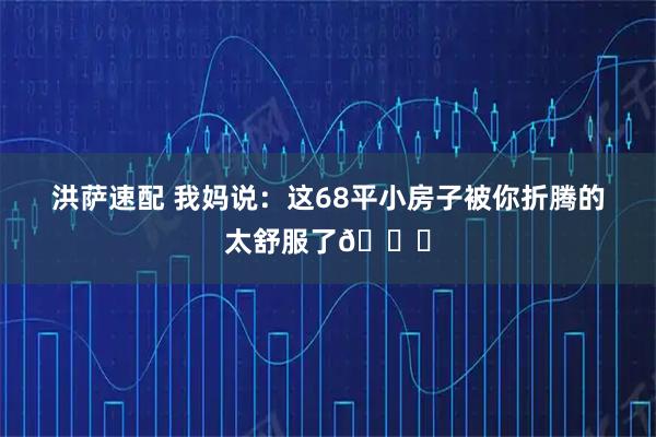 洪萨速配 我妈说：这68平小房子被你折腾的太舒服了😆