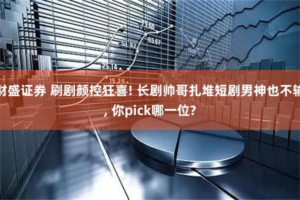 财盛证券 刷剧颜控狂喜! 长剧帅哥扎堆短剧男神也不输, 你pick哪一位?