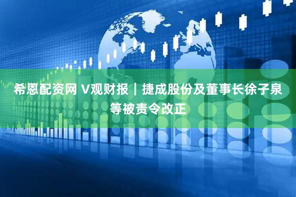 希恩配资网 V观财报｜捷成股份及董事长徐子泉等被责令改正