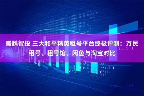 盛鹏智投 三大和平精英租号平台终极评测：万民租号、租号馆、闲鱼与淘宝对比