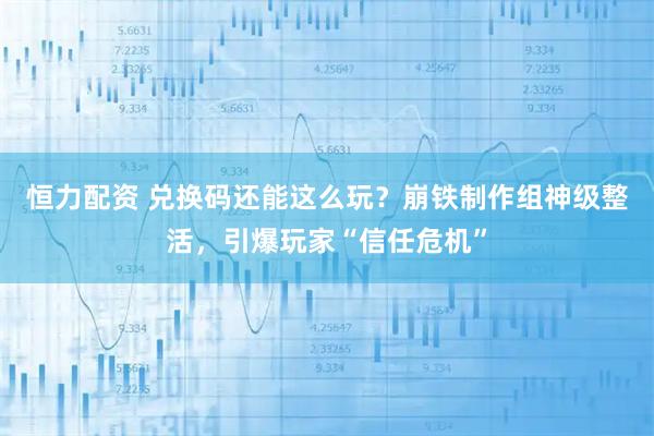 恒力配资 兑换码还能这么玩？崩铁制作组神级整活，引爆玩家“信任危机”