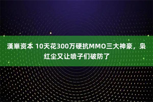 漢崋资本 10天花300万硬抗MMO三大神豪，枭红尘又让喷子们破防了